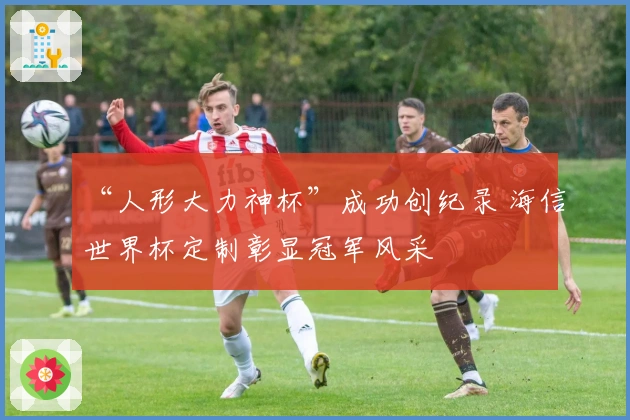 “人形大力神杯”成功创纪录 海信世界杯定制彰显冠军风采
