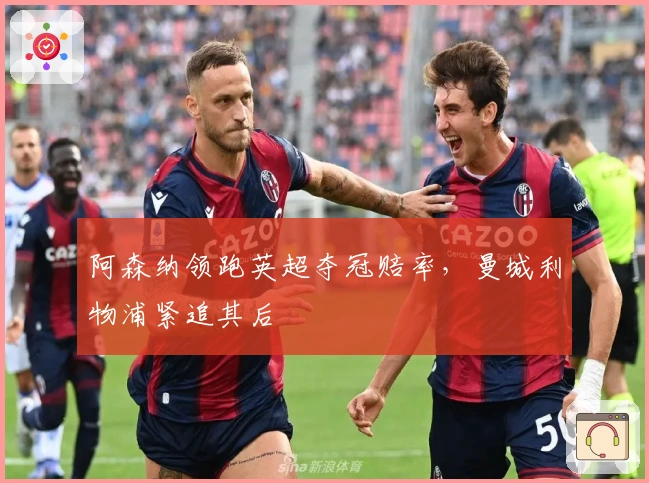 阿森纳领跑英超夺冠赔率，曼城利物浦紧追其后