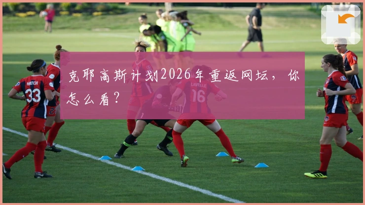 克耶高斯计划2026年重返网坛，你怎么看？