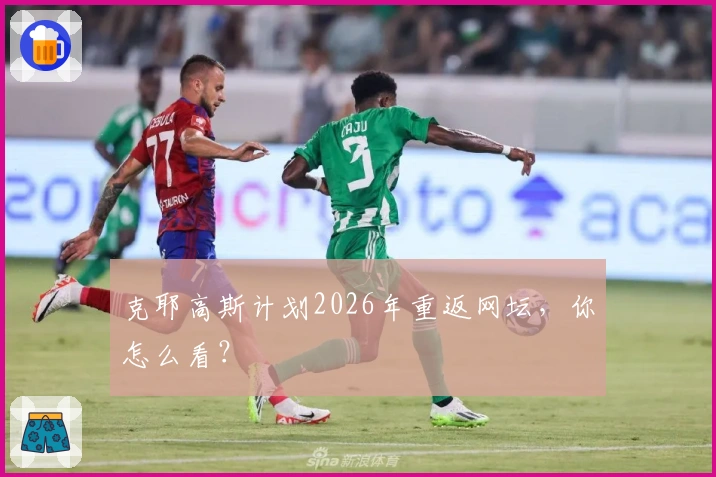 克耶高斯计划2026年重返网坛，你怎么看？