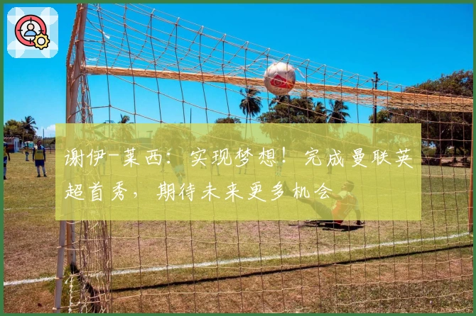 谢伊-莱西：实现梦想！完成曼联英超首秀，期待未来更多机会