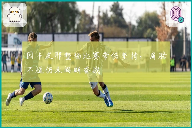 因卡皮耶整场比赛带伤坚持，肩膀不适仍未间断奋战