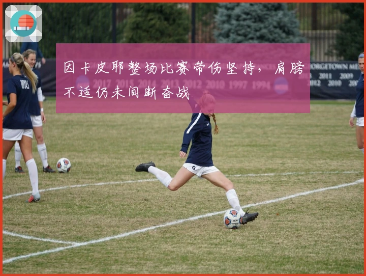 因卡皮耶整场比赛带伤坚持，肩膀不适仍未间断奋战
