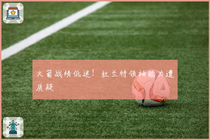 火箭战绩低迷！杜兰特领袖能力遭质疑