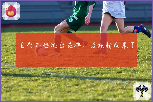 自行车也玩出花样，后轮转向来了