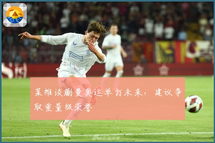 莱维谈蒯曼奥运单打未来，建议争取重量级荣誉