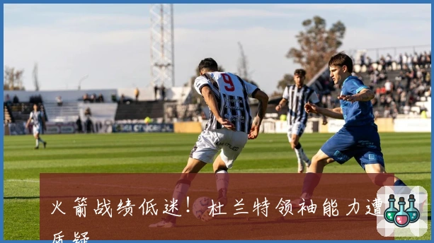 火箭战绩低迷！杜兰特领袖能力遭质疑